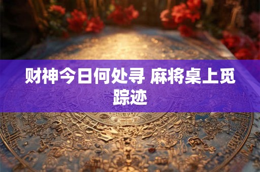 财神今日何处寻 麻将桌上觅踪迹