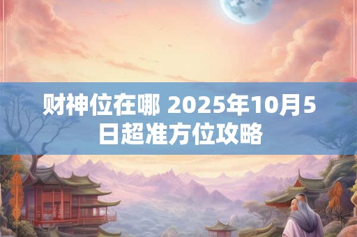 财神位在哪 2025年10月5日超准方位攻略