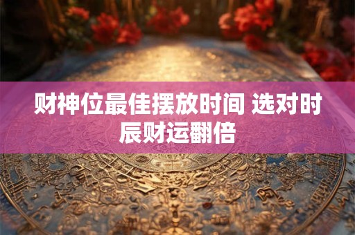 财神位最佳摆放时间 选对时辰财运翻倍