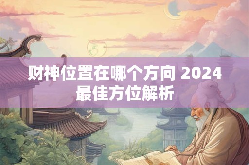 财神位置在哪个方向 2024最佳方位解析