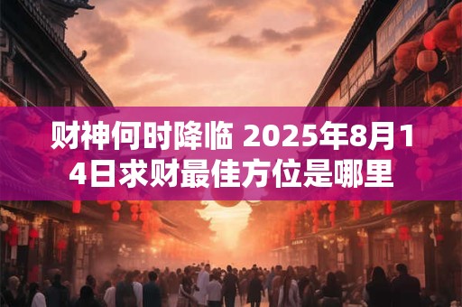 详细阅读:财神何时降临 2025年8月14日求财最佳方位是哪里 财神何时降临 2025年8月14日求财最佳方位是哪里