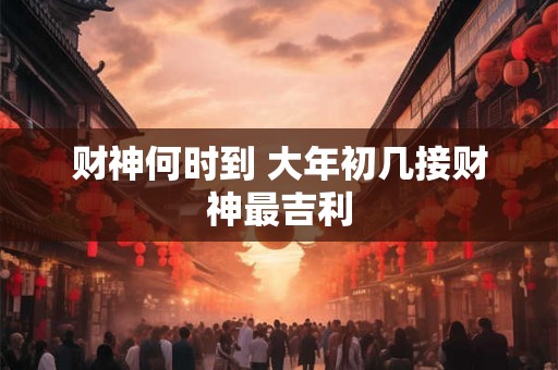 财神何时到 大年初几接财神最吉利
