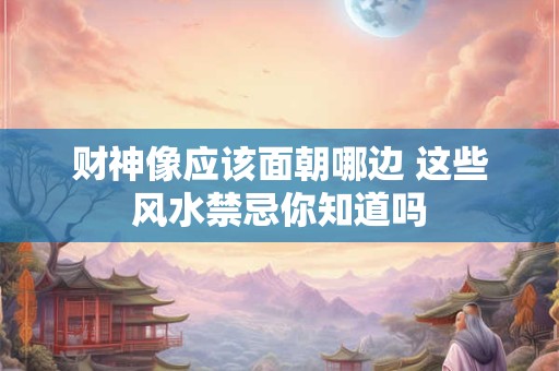 财神像应该面朝哪边 这些风水禁忌你知道吗