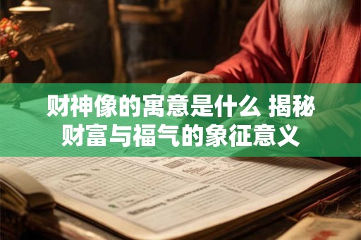 财神像的寓意是什么 揭秘财富与福气的象征意义