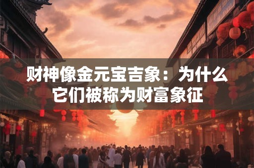 财神像金元宝吉象：为什么它们被称为财富象征
