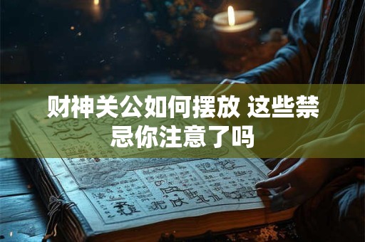 财神关公如何摆放 这些禁忌你注意了吗