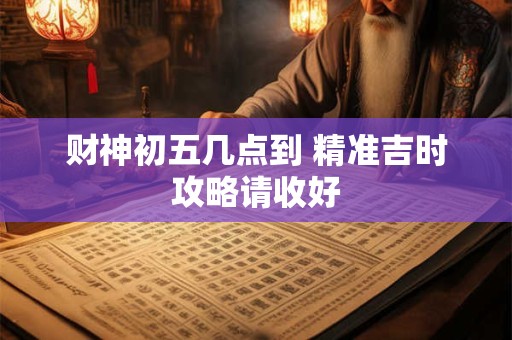 财神初五几点到 精准吉时攻略请收好
