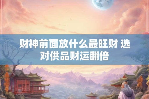财神前面放什么最旺财 选对供品财运翻倍
