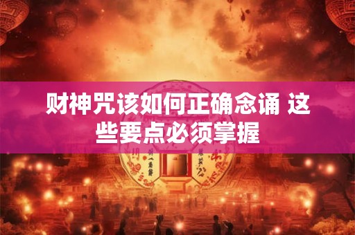 财神咒该如何正确念诵 这些要点必须掌握