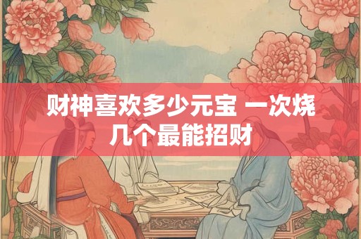 财神喜欢多少元宝 一次烧几个最能招财