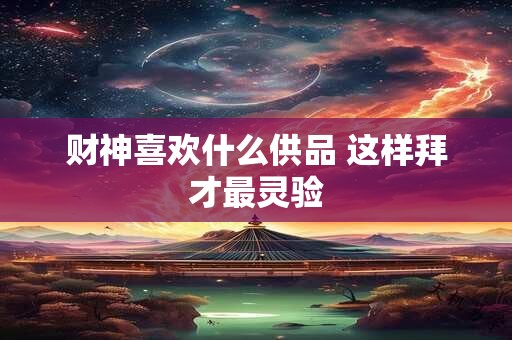 财神喜欢什么供品 这样拜才最灵验