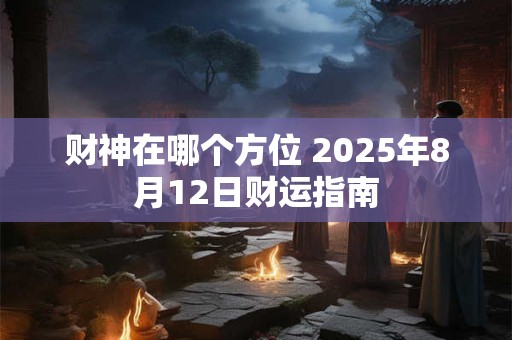 财神在哪个方位 2025年8月12日财运指南