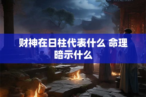 财神在日柱代表什么 命理暗示什么
