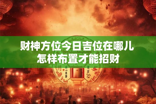 财神方位今日吉位在哪儿 怎样布置才能招财