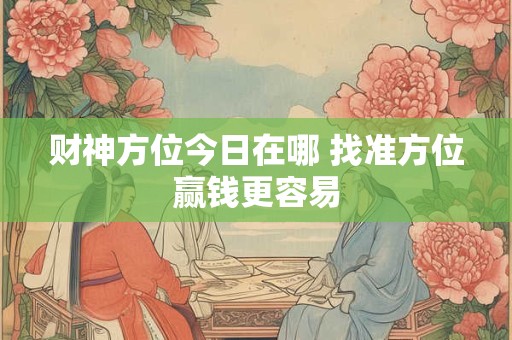 财神方位今日在哪 找准方位赢钱更容易