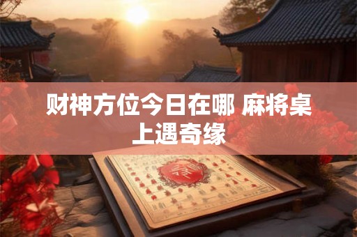 财神方位今日在哪 麻将桌上遇奇缘