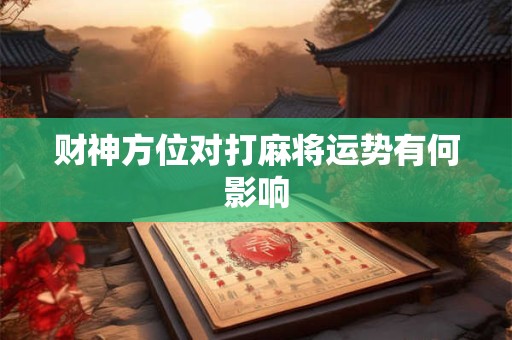 详细阅读:财神方位对打麻将运势有何影响 财神方位对打麻将运势有何影响