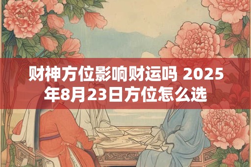 财神方位影响财运吗 2025年8月23日方位怎么选