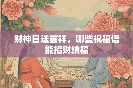 财神日送吉祥，哪些祝福语能招财纳福