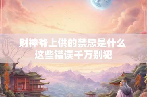 财神爷上供的禁忌是什么 这些错误千万别犯