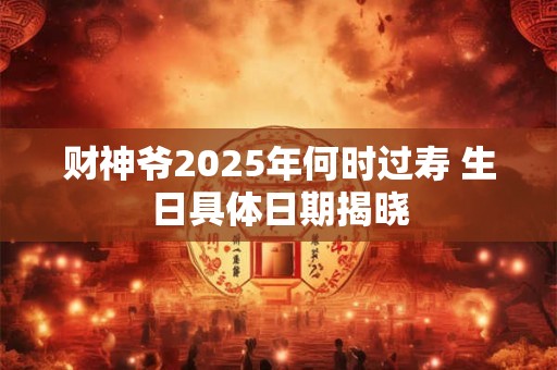 财神爷2025年何时过寿 生日具体日期揭晓