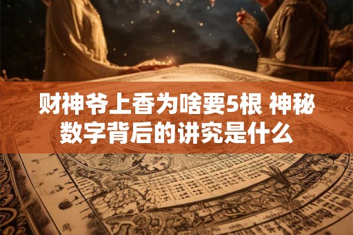 财神爷上香为啥要5根 神秘数字背后的讲究是什么