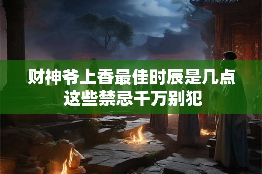 财神爷上香最佳时辰是几点 这些禁忌千万别犯
