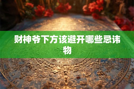 财神爷下方该避开哪些忌讳物