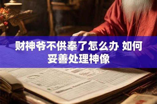 财神爷不供奉了怎么办 如何妥善处理神像
