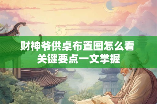 财神爷供桌布置图怎么看 关键要点一文掌握