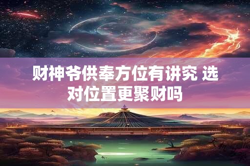财神爷供奉方位有讲究 选对位置更聚财吗