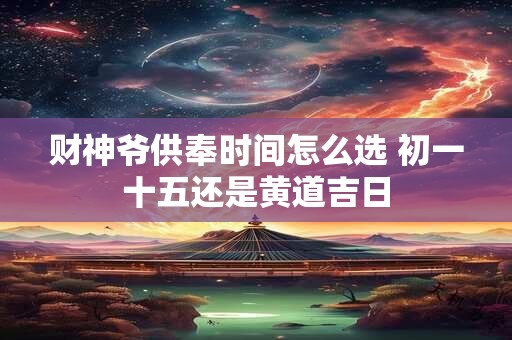 财神爷供奉时间怎么选 初一十五还是黄道吉日
