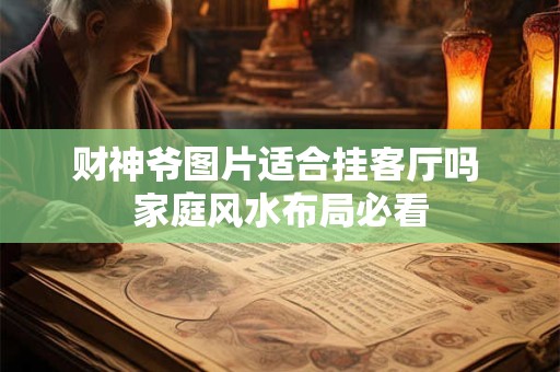 详细阅读:财神爷图片适合挂客厅吗 家庭风水布局必看 财神爷图片适合挂客厅吗 家庭风水布局必看