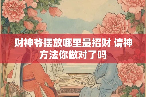 财神爷摆放哪里最招财 请神方法你做对了吗