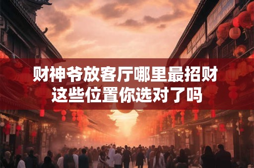 财神爷放客厅哪里最招财 这些位置你选对了吗