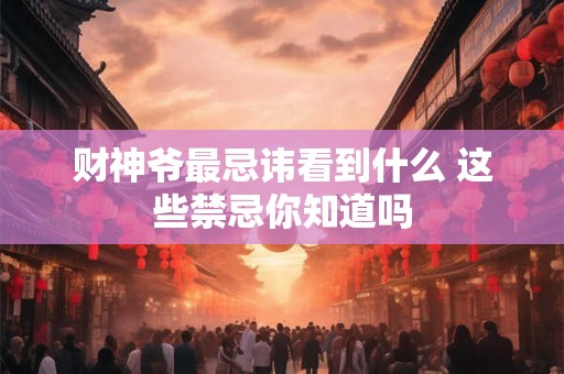 财神爷最忌讳看到什么 这些禁忌你知道吗