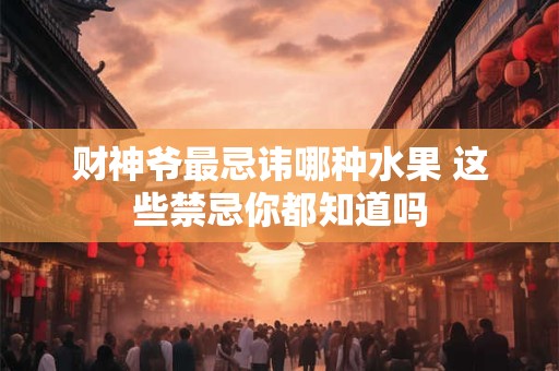 财神爷最忌讳哪种水果 这些禁忌你都知道吗