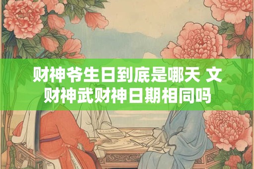 财神爷生日到底是哪天 文财神武财神日期相同吗