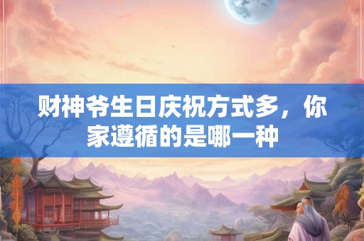 财神爷生日庆祝方式多，你家遵循的是哪一种