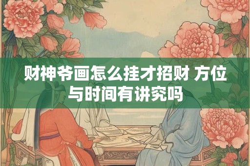 财神爷画怎么挂才招财 方位与时间有讲究吗