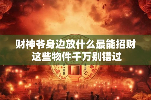 财神爷身边放什么最能招财 这些物件千万别错过