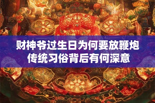 财神爷过生日为何要放鞭炮 传统习俗背后有何深意