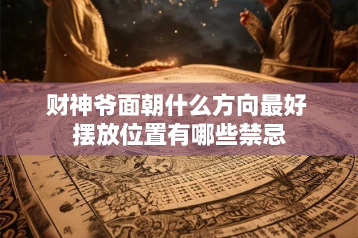 财神爷面朝什么方向最好 摆放位置有哪些禁忌