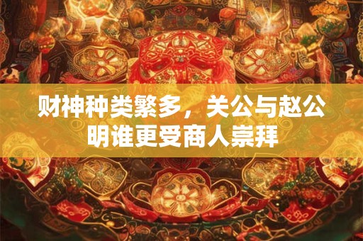 财神种类繁多，关公与赵公明谁更受商人崇拜