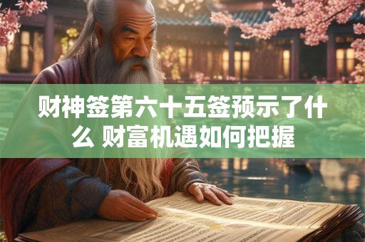 财神签第六十五签预示了什么 财富机遇如何把握