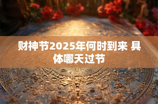 财神节2025年何时到来 具体哪天过节