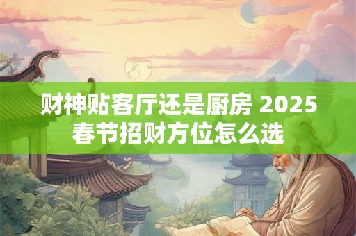 财神贴客厅还是厨房 2025春节招财方位怎么选
