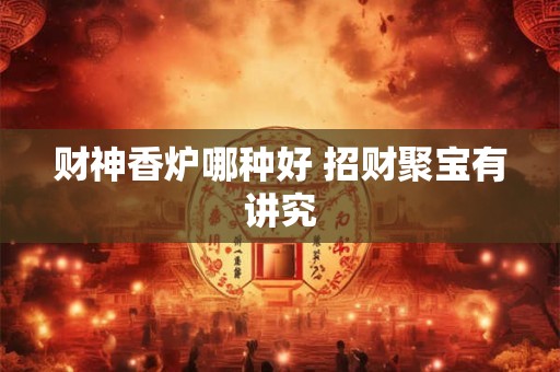财神香炉哪种好 招财聚宝有讲究