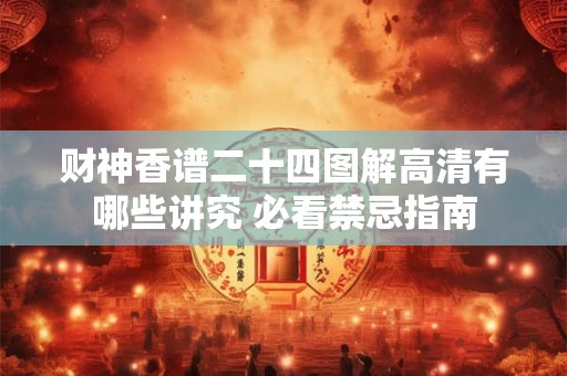 财神香谱二十四图解高清有哪些讲究 必看禁忌指南