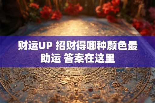 财运UP 招财得哪种颜色最助运 答案在这里